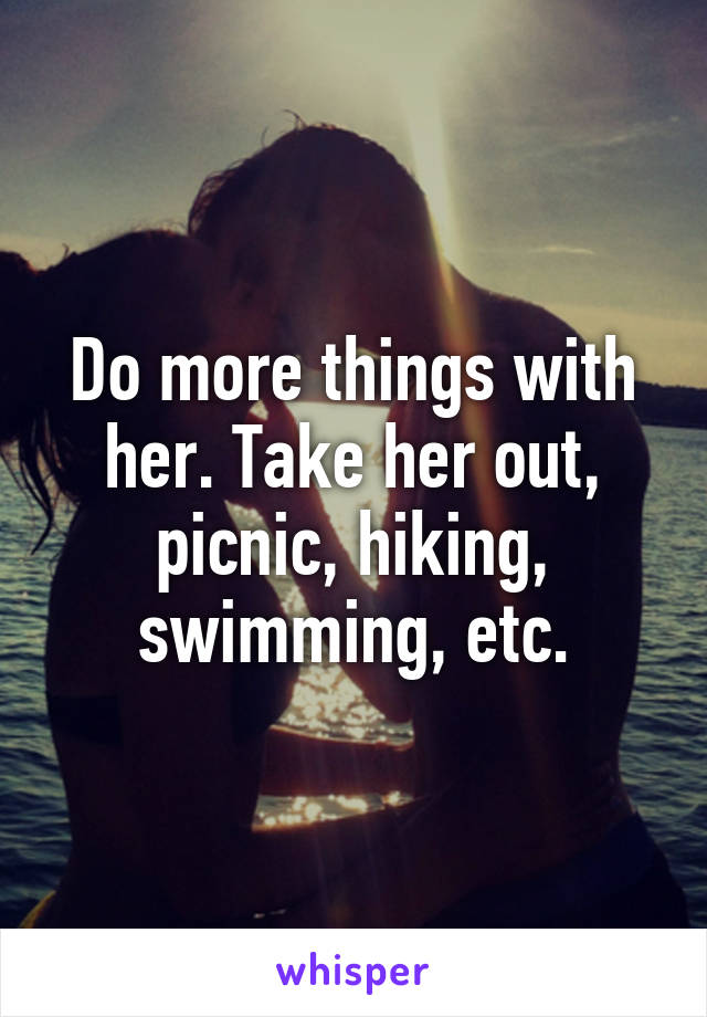 Do more things with her. Take her out, picnic, hiking, swimming, etc.