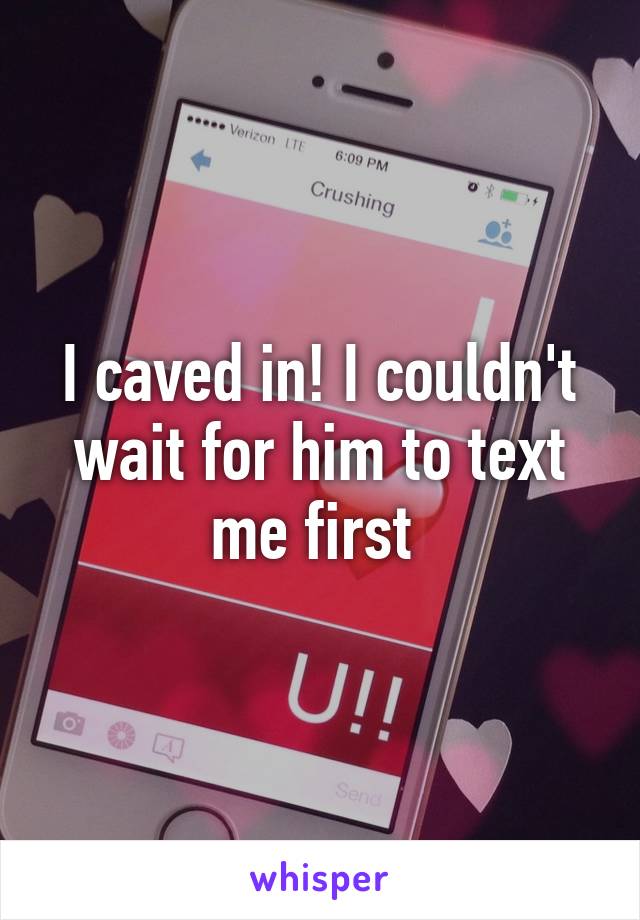 I caved in! I couldn't wait for him to text me first 