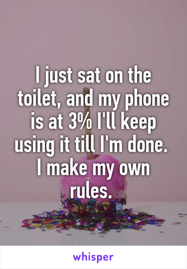 I just sat on the toilet, and my phone is at 3% I'll keep using it till I'm done. 
I make my own rules. 