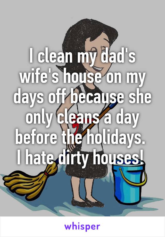 I clean my dad's wife's house on my days off because she only cleans a day before the holidays. 
I hate dirty houses! 
