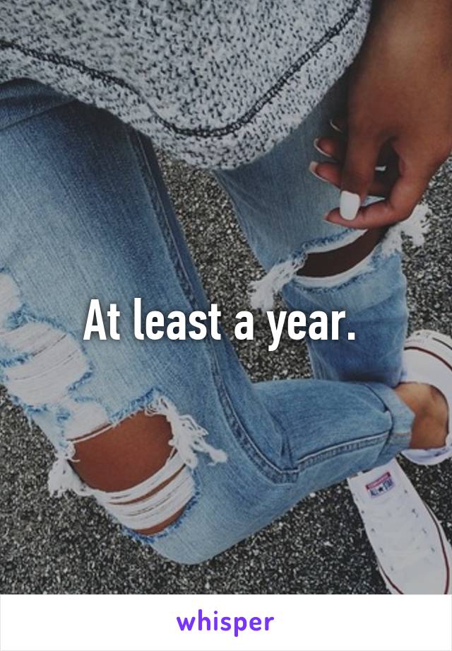 At least a year. 