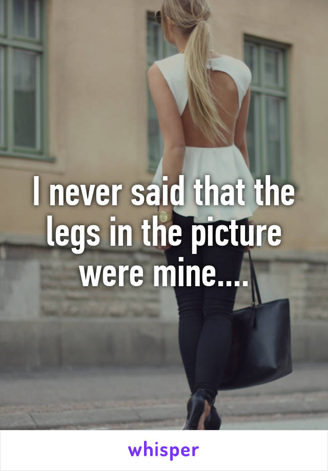 I never said that the legs in the picture were mine....
