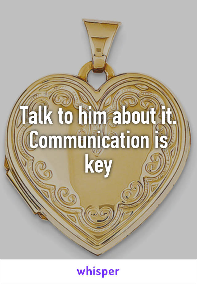 Talk to him about it. Communication is key