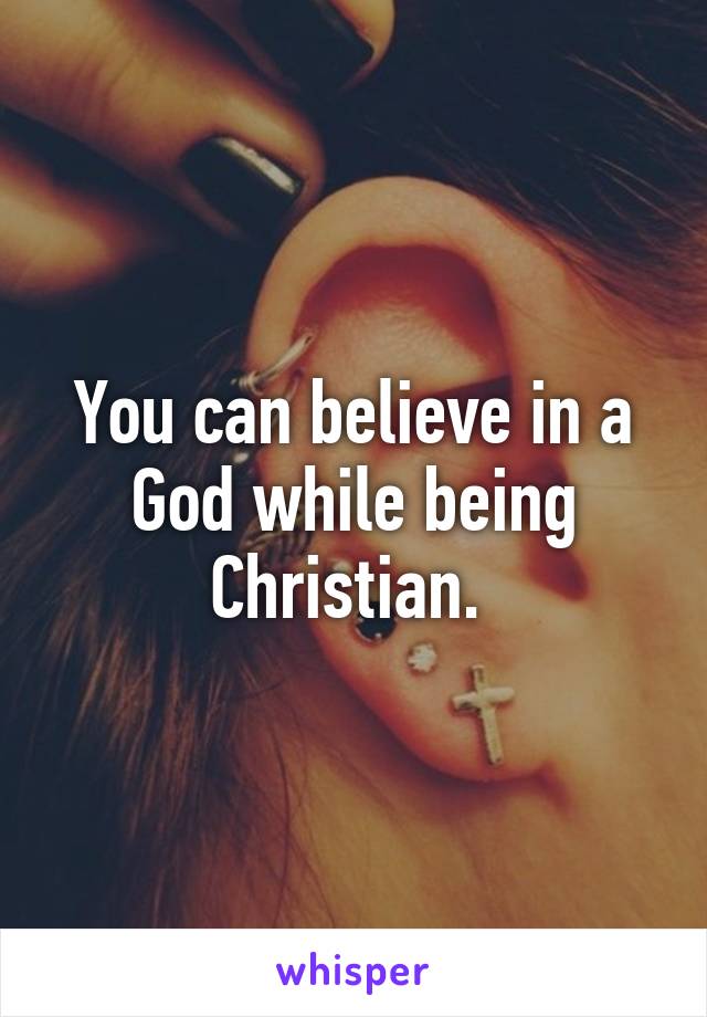 You can believe in a God while being Christian. 
