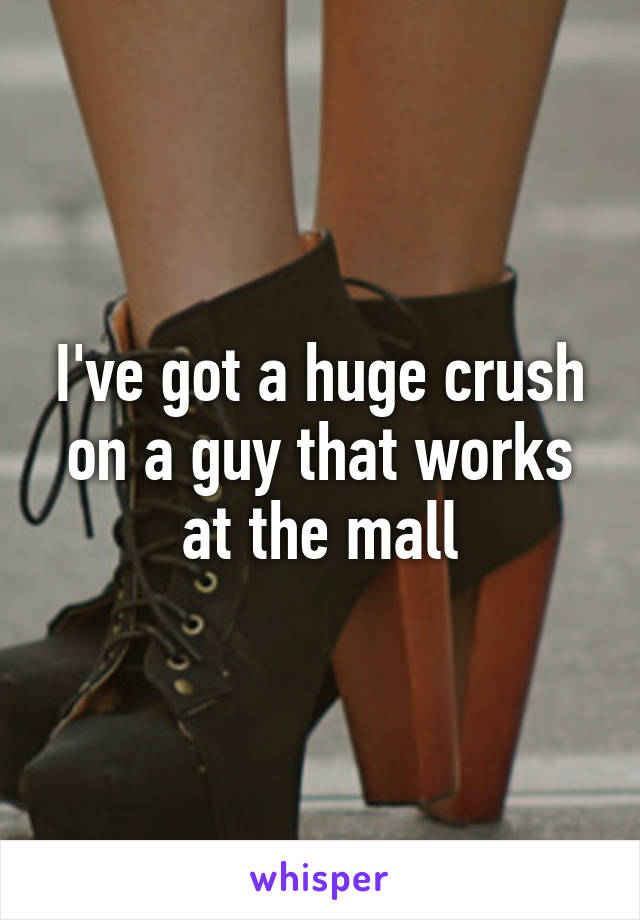I've got a huge crush on a guy that works at the mall