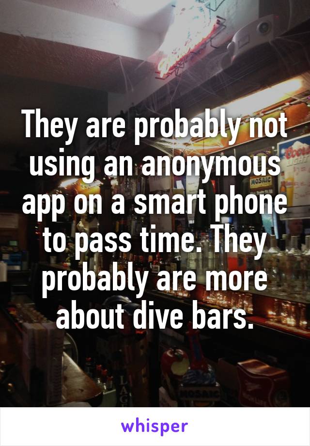 They are probably not using an anonymous app on a smart phone to pass time. They probably are more about dive bars.
