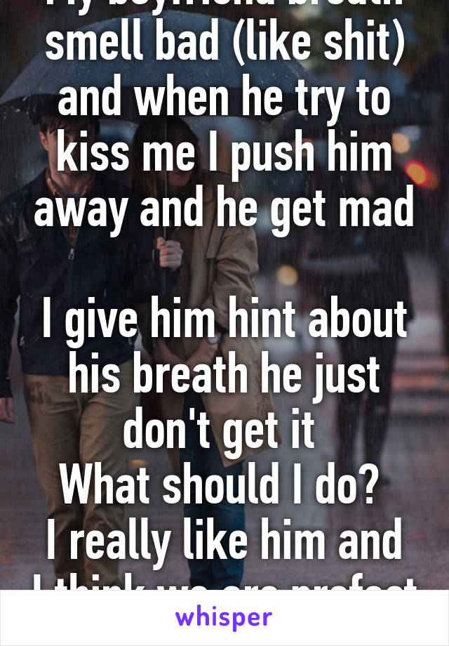 My boyfriend breath smell bad (like shit) and when he try to kiss me I push him away and he get mad 
I give him hint about his breath he just don't get it 
What should I do? 
I really like him and I think we are prefect together 