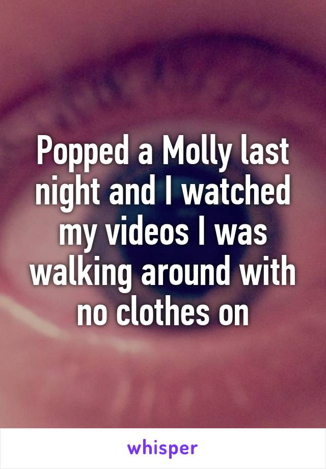 Popped a Molly last night and I watched my videos I was walking around with no clothes on