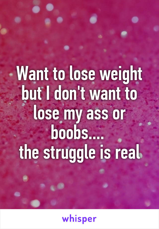 Want to lose weight but I don't want to lose my ass or boobs.... 
the struggle is real