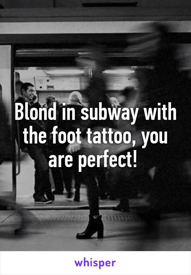 Blond in subway with the foot tattoo, you are perfect! 