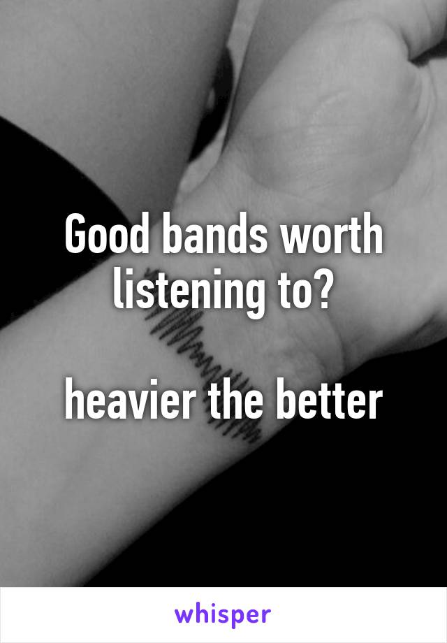 Good bands worth listening to?

heavier the better