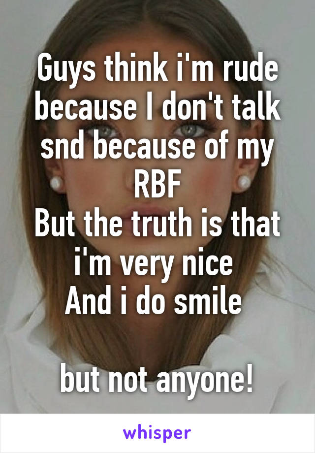 Guys think i'm rude because I don't talk snd because of my RBF
But the truth is that i'm very nice 
And i do smile 

but not anyone!