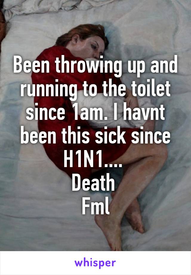 Been throwing up and running to the toilet since 1am. I havnt been this sick since H1N1.... 
Death 
Fml