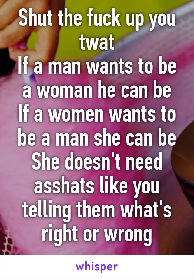 Shut the fuck up you twat
If a man wants to be a woman he can be
If a women wants to be a man she can be
She doesn't need asshats like you telling them what's right or wrong

