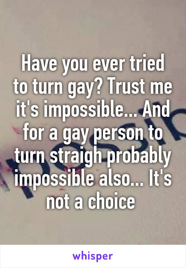 Have you ever tried to turn gay? Trust me it's impossible... And for a gay person to turn straigh probably impossible also... It's not a choice 