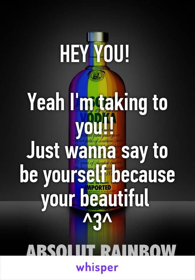 HEY YOU! 

Yeah I'm taking to you!! 
Just wanna say to be yourself because your beautiful 
^3^
