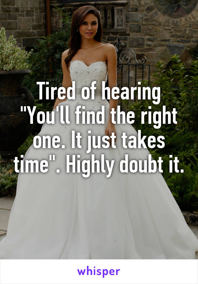 Tired of hearing "You'll find the right one. It just takes time". Highly doubt it. 