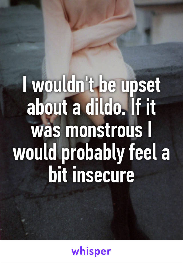 I wouldn't be upset about a dildo. If it was monstrous I would probably feel a bit insecure