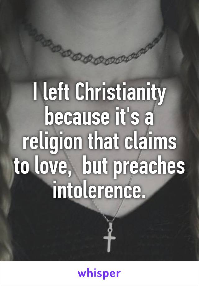 I left Christianity because it's a religion that claims to love,  but preaches intolerence.