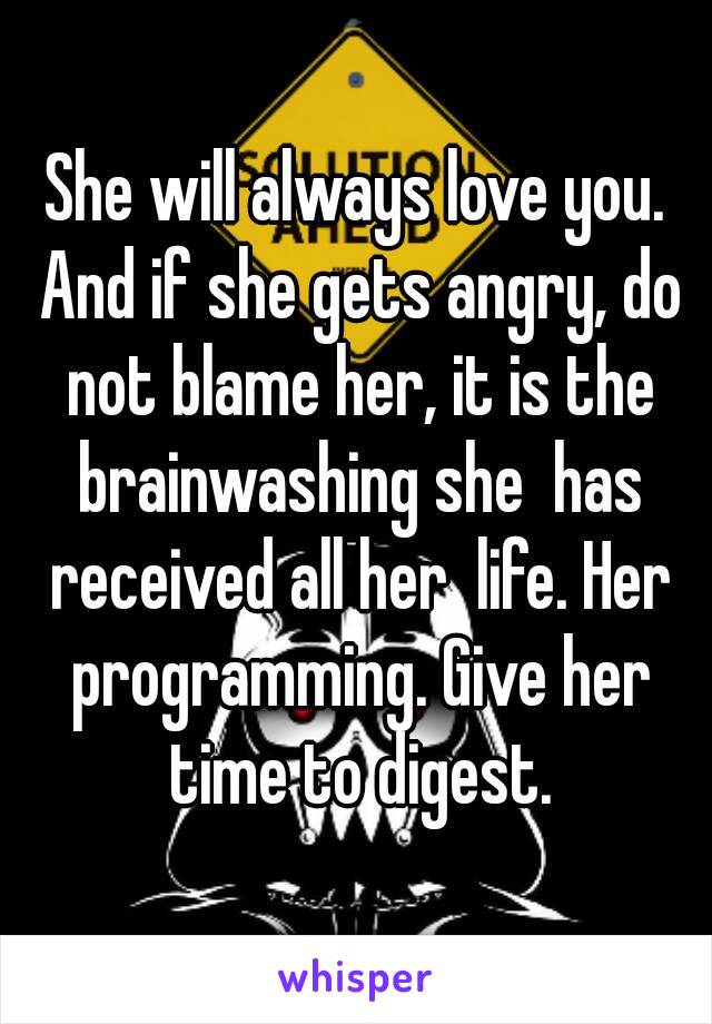 She will always love you. And if she gets angry, do not blame her, it is the brainwashing she  has received all her  life. Her programming. Give her time to digest.