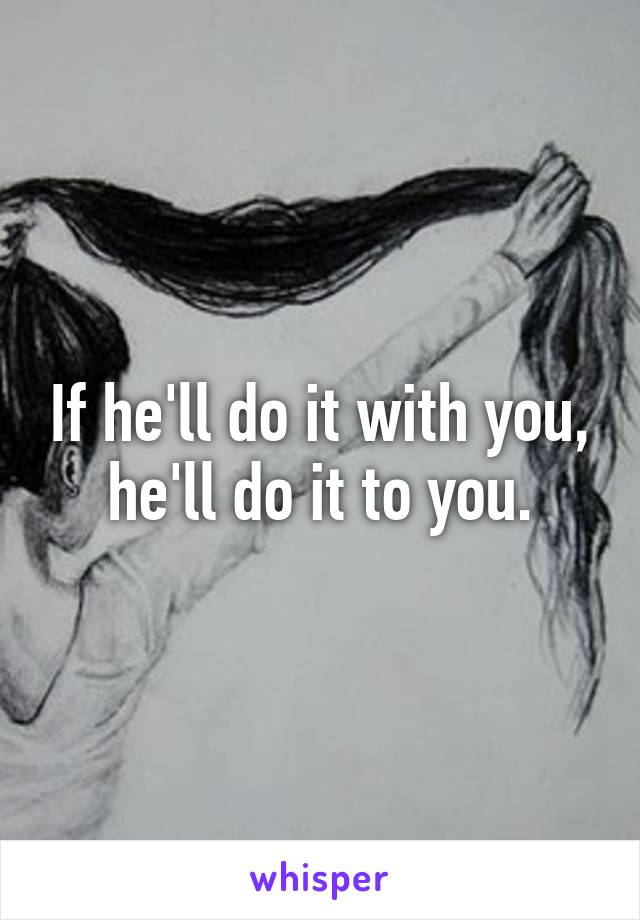 If he'll do it with you, he'll do it to you.