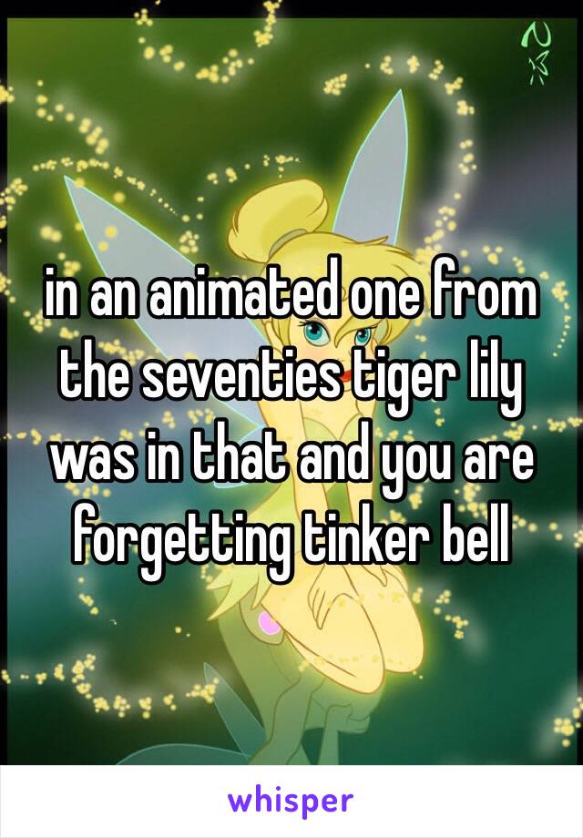 in an animated one from the seventies tiger lily was in that and you are forgetting tinker bell