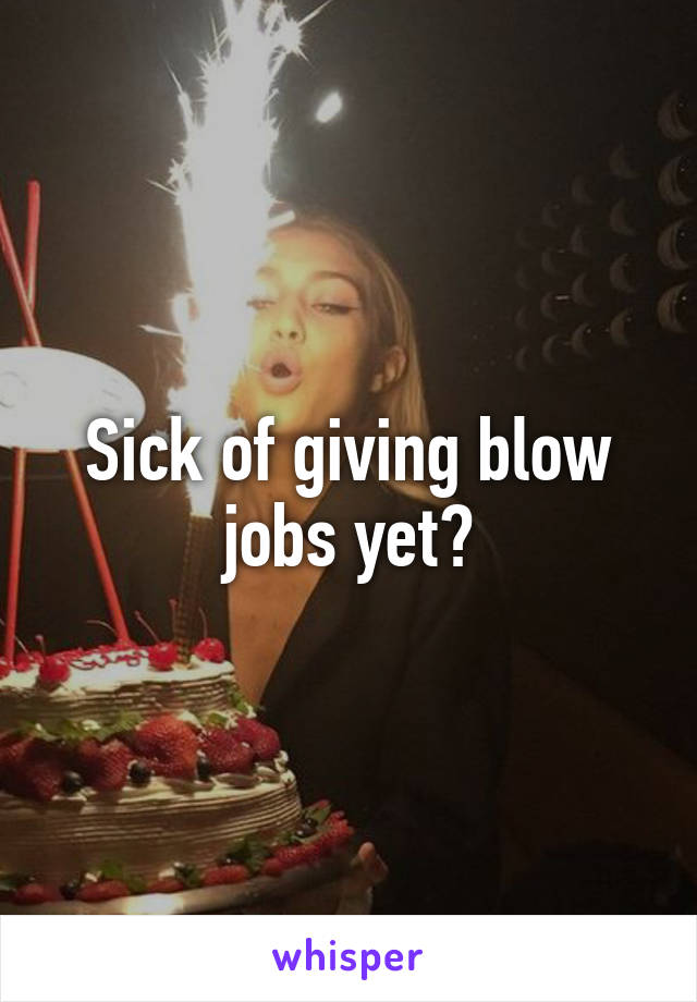 Sick of giving blow jobs yet?