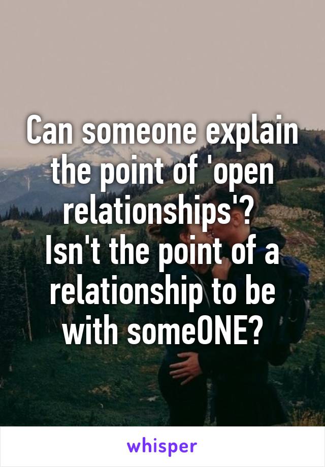 Can someone explain the point of 'open relationships'? 
Isn't the point of a relationship to be with someONE?