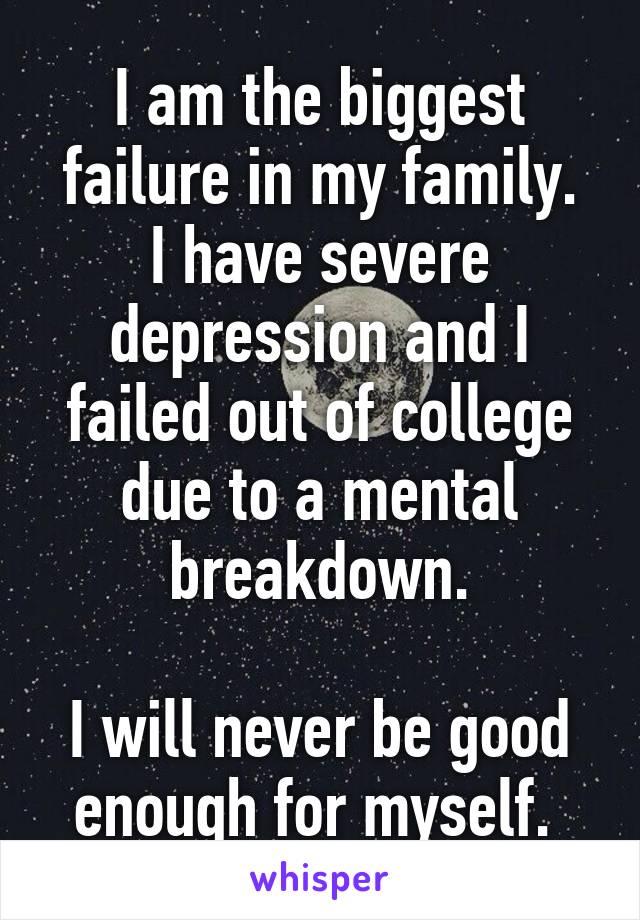 I am the biggest failure in my family.
I have severe depression and I failed out of college due to a mental breakdown.

I will never be good enough for myself. 