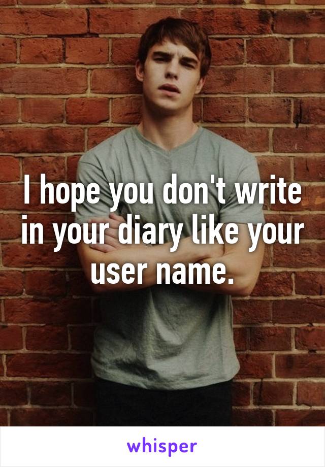 I hope you don't write in your diary like your user name.