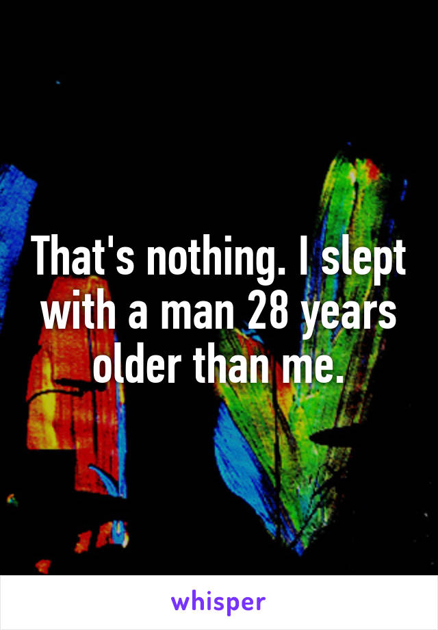 That's nothing. I slept with a man 28 years older than me.