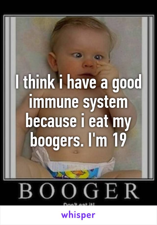 I think i have a good immune system because i eat my boogers. I'm 19