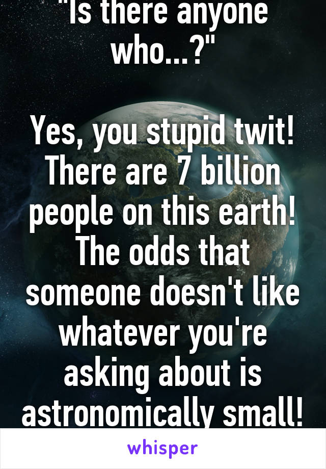 "Is there anyone who...?"

Yes, you stupid twit! There are 7 billion people on this earth! The odds that someone doesn't like whatever you're asking about is astronomically small! Stop asking! 
