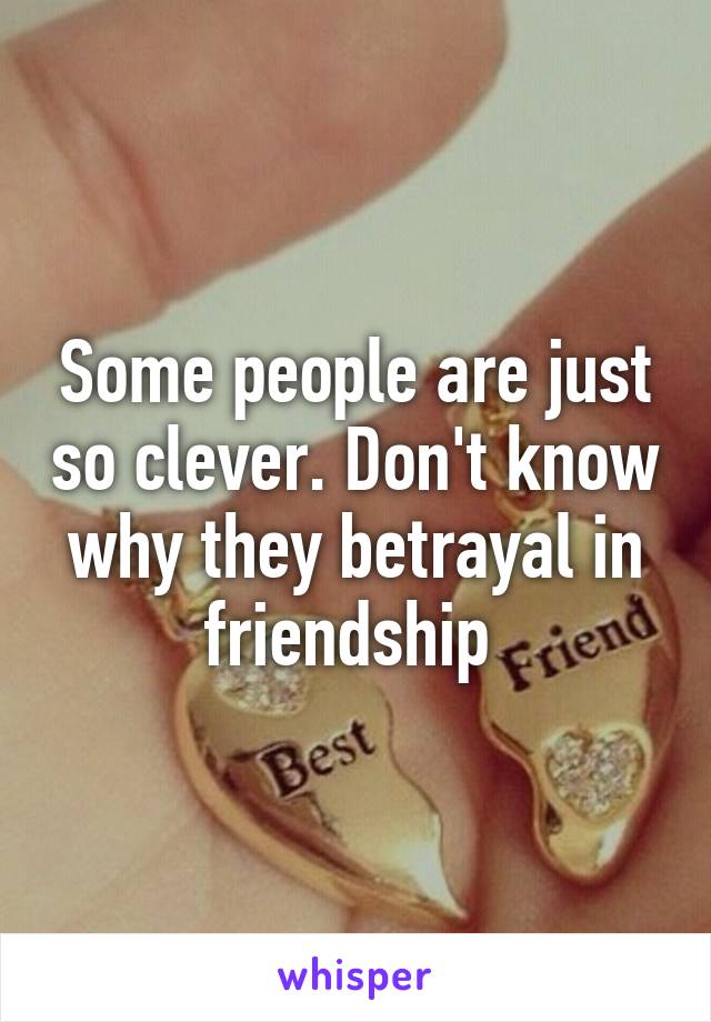 Some people are just so clever. Don't know why they betrayal in friendship 