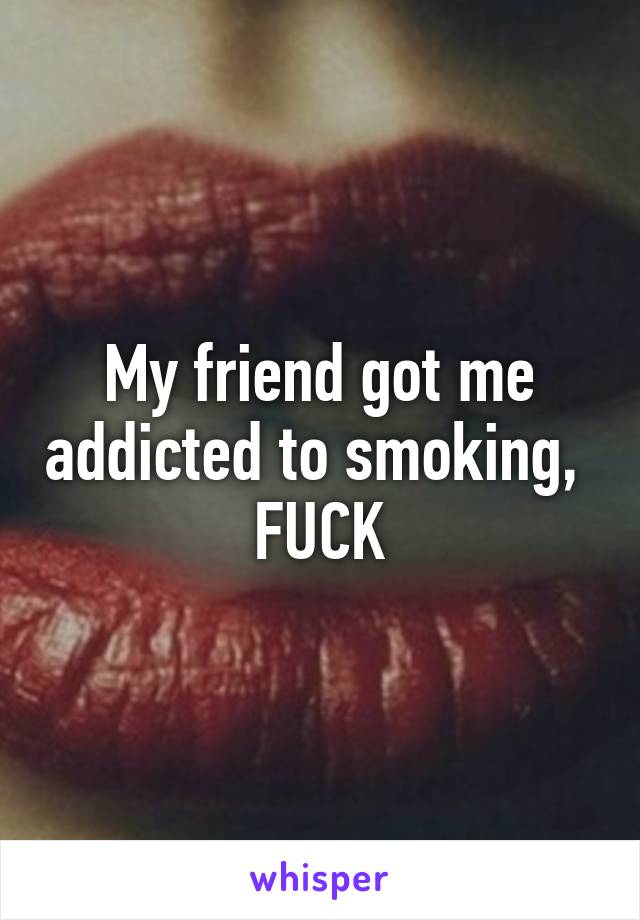 My friend got me addicted to smoking,  FUCK