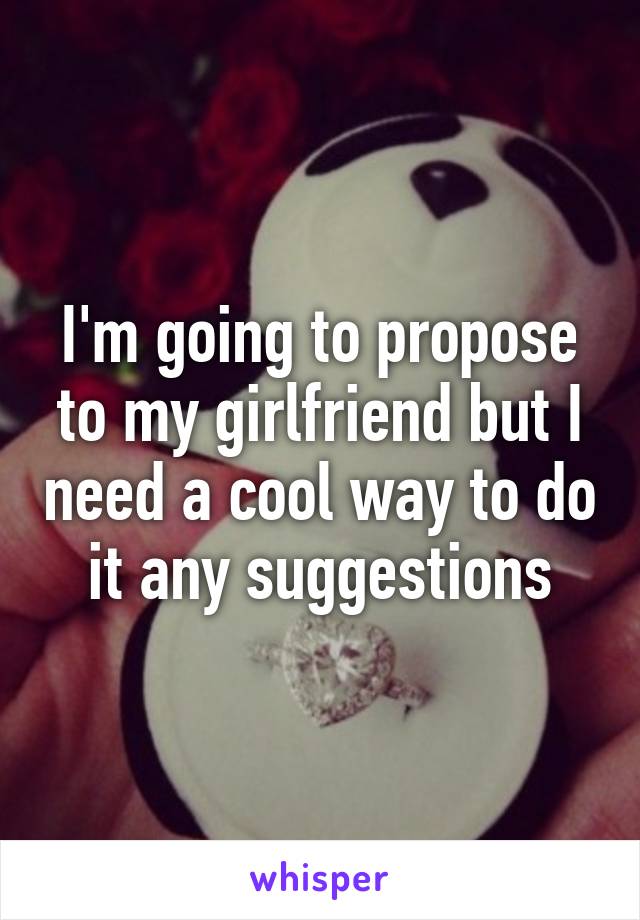 I'm going to propose to my girlfriend but I need a cool way to do it any suggestions