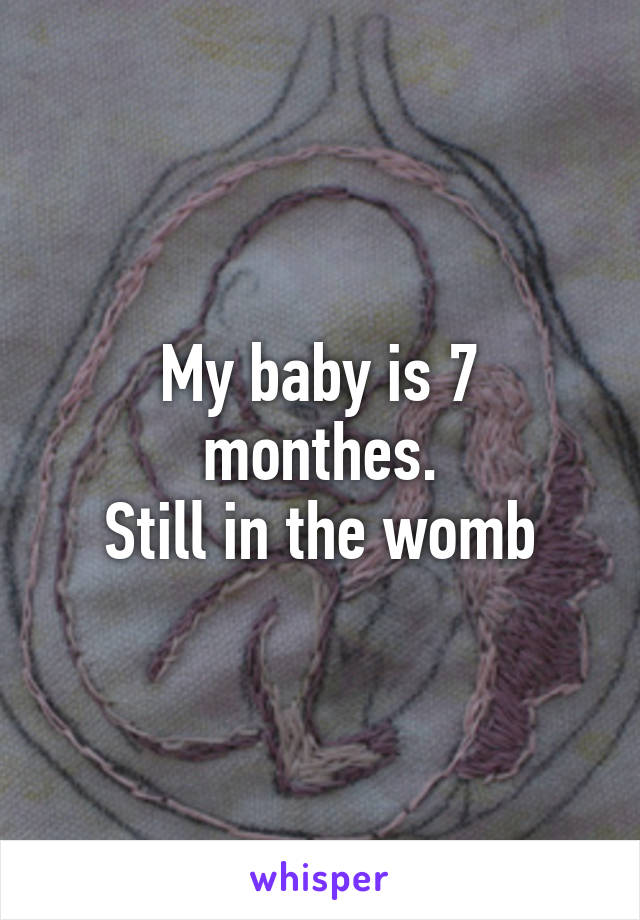 My baby is 7 monthes.
Still in the womb
