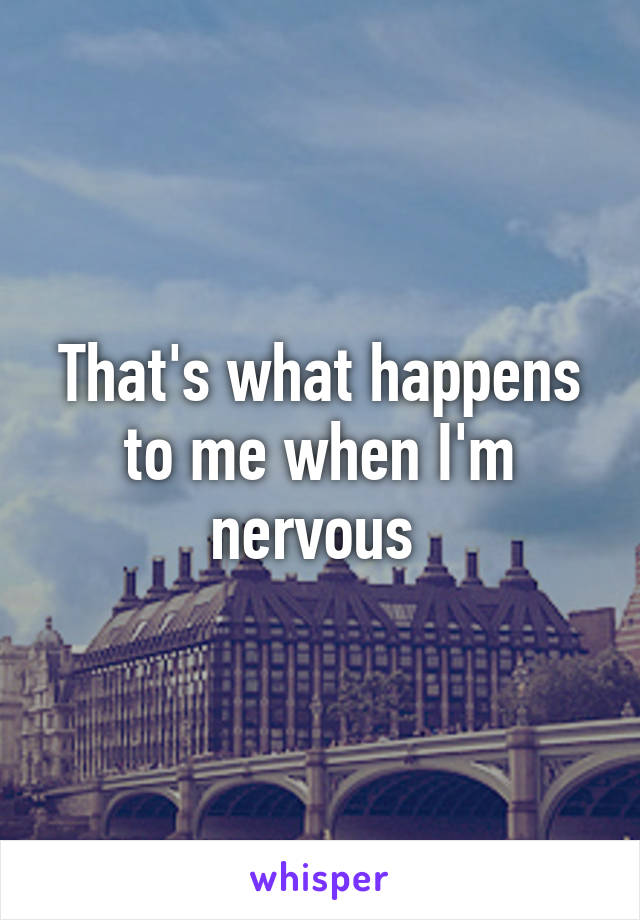 That's what happens to me when I'm nervous 