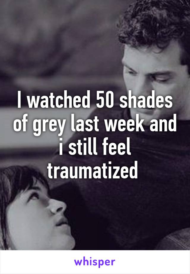I watched 50 shades of grey last week and i still feel traumatized 