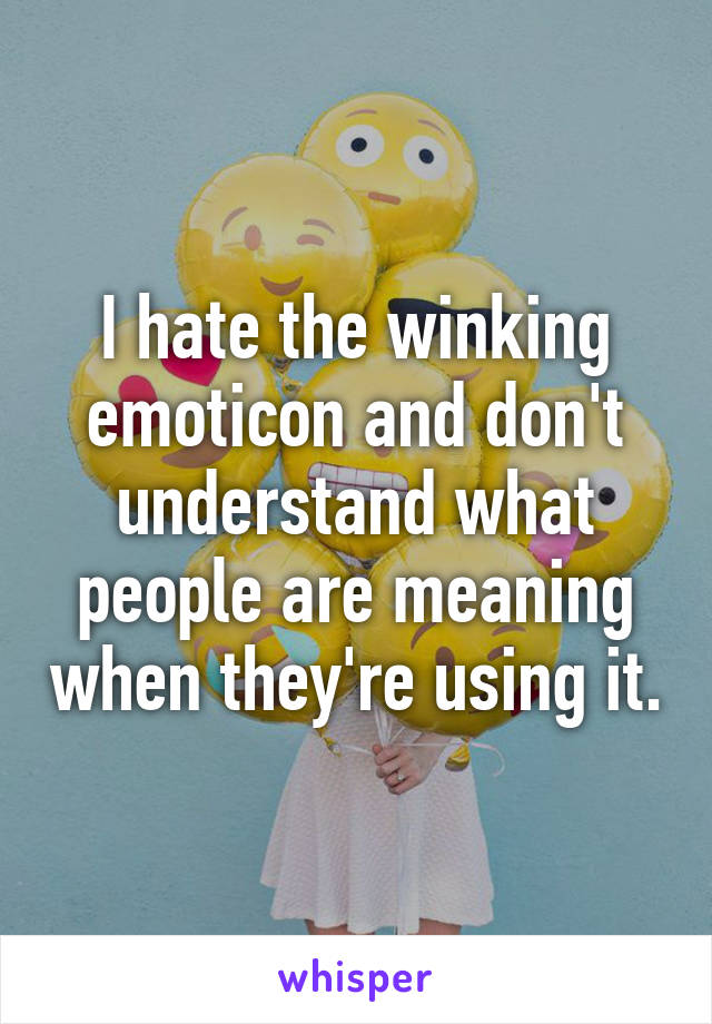 I hate the winking emoticon and don't understand what people are meaning when they're using it.