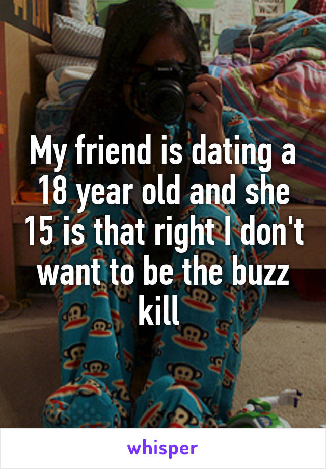 My friend is dating a 18 year old and she 15 is that right I don't want to be the buzz kill 