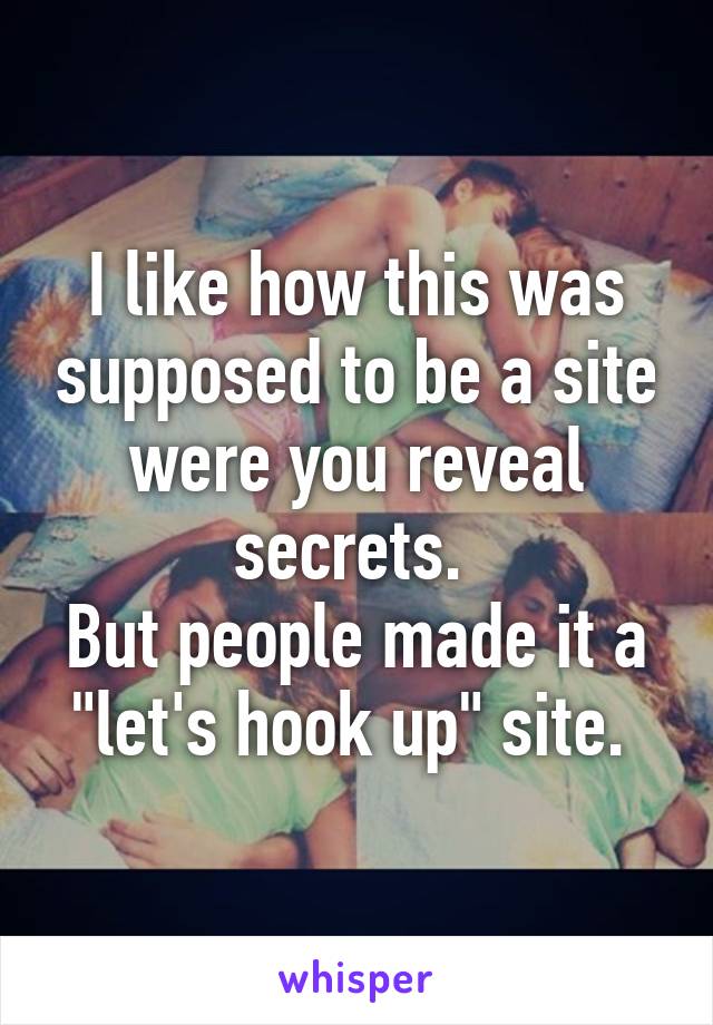 I like how this was supposed to be a site were you reveal secrets. 
But people made it a "let's hook up" site. 
