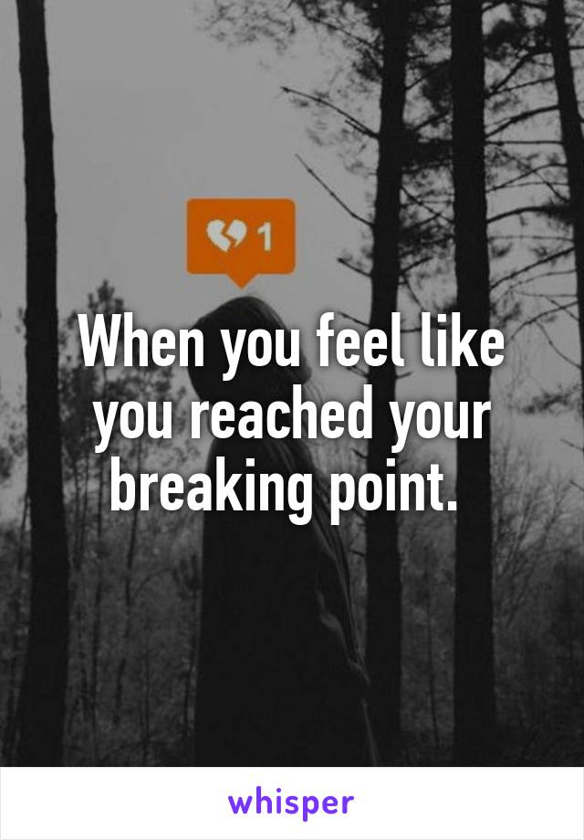 When you feel like you reached your breaking point. 