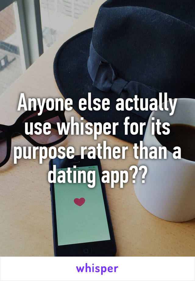 Anyone else actually use whisper for its purpose rather than a dating app??