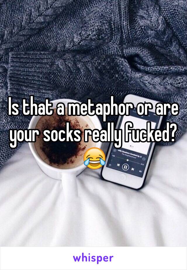 Is that a metaphor or are your socks really fucked? 😂