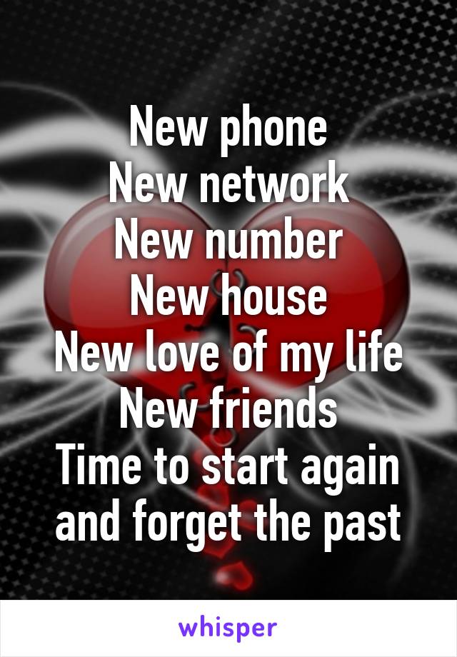 New phone
New network
New number
New house
New love of my life
New friends
Time to start again and forget the past