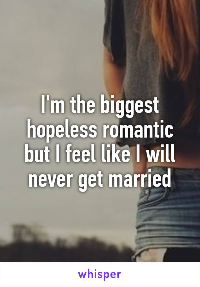 I'm the biggest hopeless romantic but I feel like I will never get married