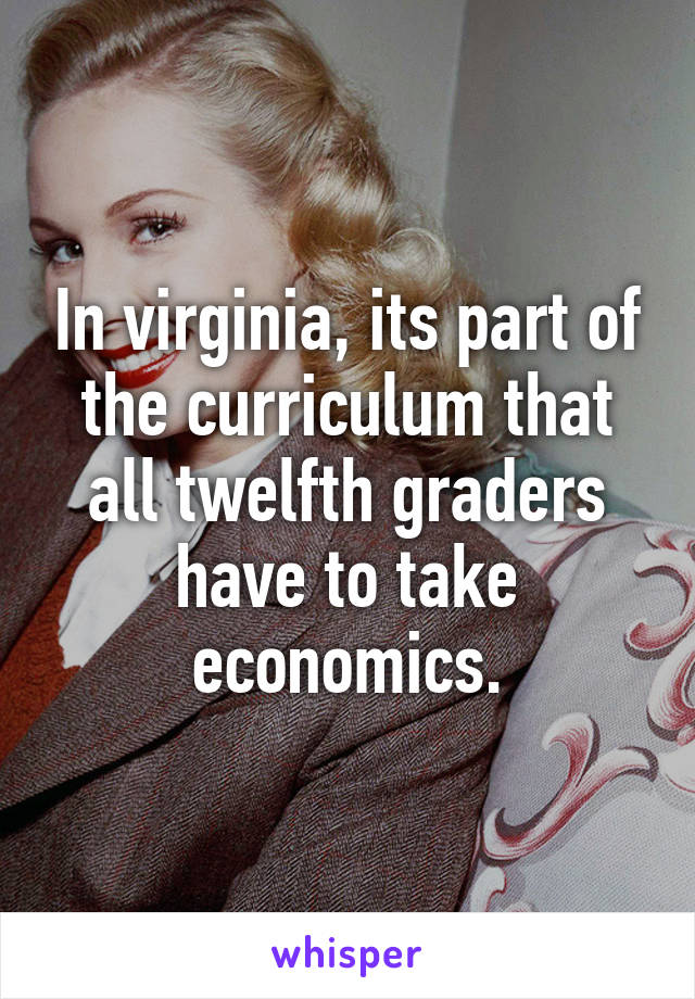 In virginia, its part of the curriculum that all twelfth graders have to take economics.