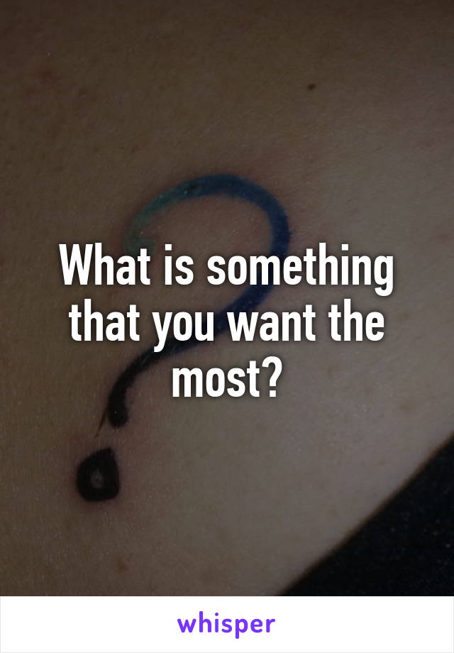 What is something that you want the most?