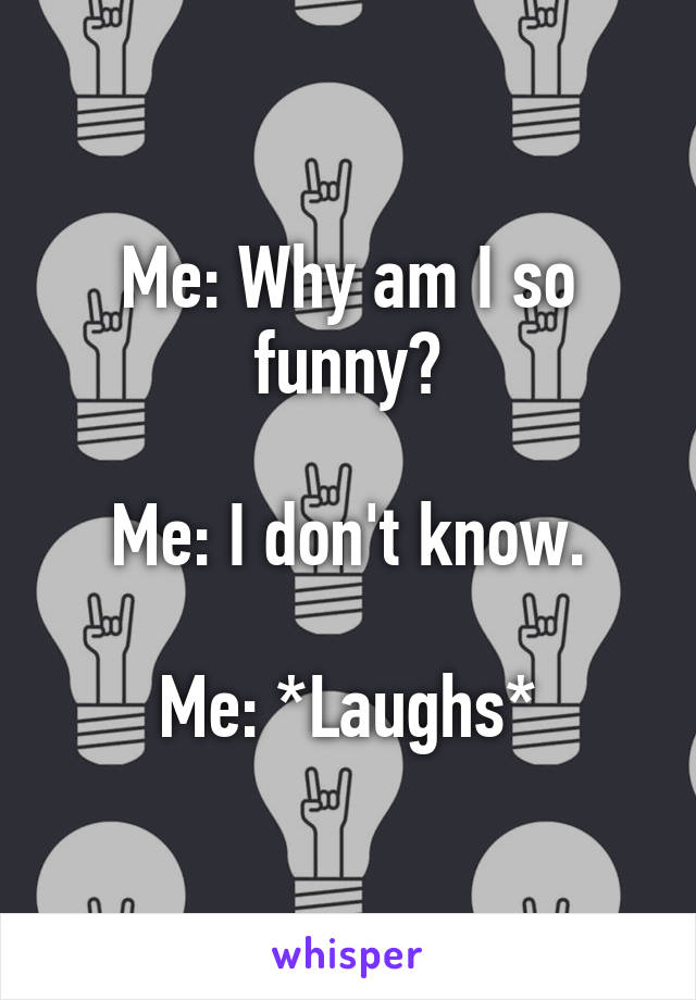 Me: Why am I so funny?

Me: I don't know.

Me: *Laughs*